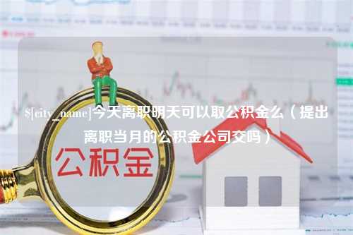 海口今天离职明天可以取公积金么（提出离职当月的公积金公司交吗）