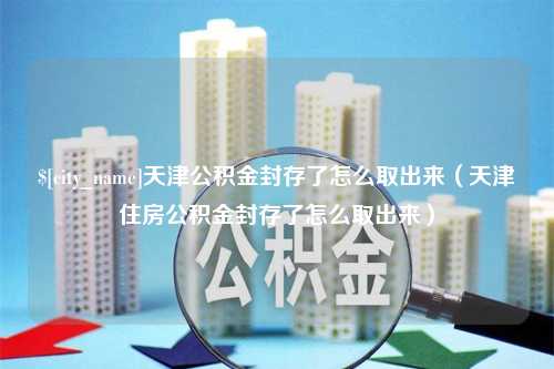 海口天津公积金封存了怎么取出来（天津住房公积金封存了怎么取出来）