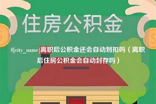 海口离职后公积金还会自动划扣吗（离职后住房公积金会自动封存吗）