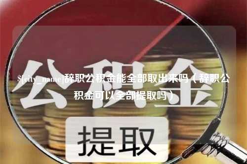 海口辞职公积金能全部取出来吗（辞职公积金可以全部提取吗）