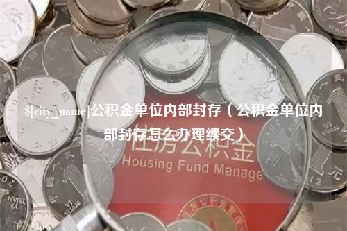 海口公积金单位内部封存（公积金单位内部封存怎么办理续交）