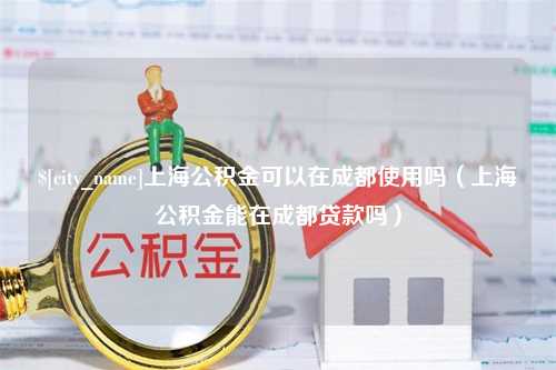 海口上海公积金可以在成都使用吗（上海公积金能在成都贷款吗）