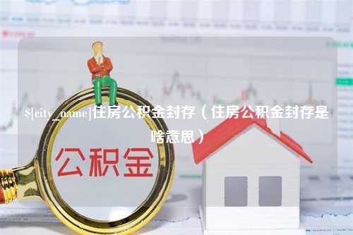 海口住房公积金封存（住房公积金封存是啥意思）