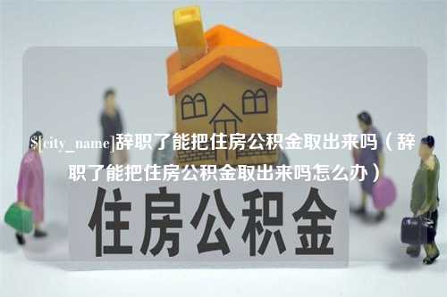 海口辞职了能把住房公积金取出来吗（辞职了能把住房公积金取出来吗怎么办）