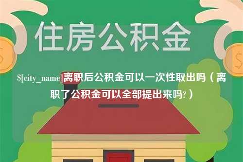 海口离职后公积金可以一次性取出吗（离职了公积金可以全部提出来吗?）