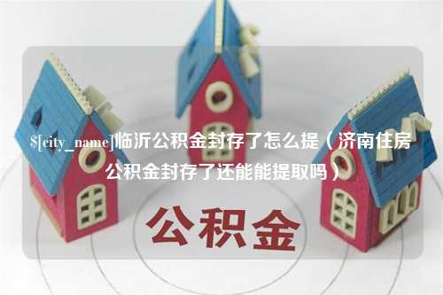 海口临沂公积金封存了怎么提（济南住房公积金封存了还能能提取吗）